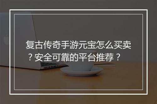 复古传奇手游元宝怎么买卖？安全可靠的平台推荐？