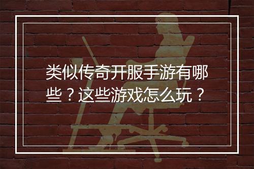 类似传奇开服手游有哪些？这些游戏怎么玩？