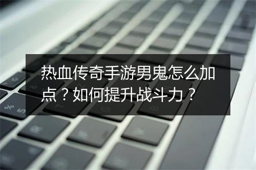 热血传奇手游男鬼怎么加点？如何提升战斗力？
