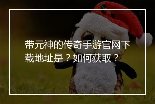 带元神的传奇手游官网下载地址是？如何获取？