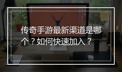 传奇手游最新渠道是哪个？如何快速加入？