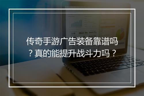 传奇手游广告装备靠谱吗？真的能提升战斗力吗？