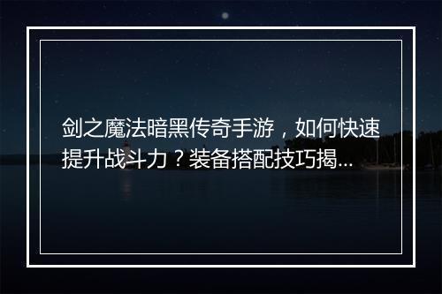 剑之魔法暗黑传奇手游，如何快速提升战斗力？装备搭配技巧揭秘？