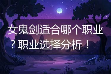 女鬼剑适合哪个职业？职业选择分析！