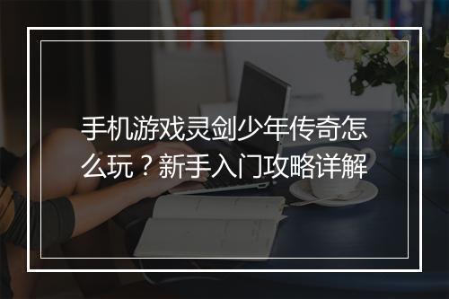 手机游戏灵剑少年传奇怎么玩？新手入门攻略详解