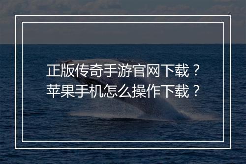 正版传奇手游官网下载？苹果手机怎么操作下载？