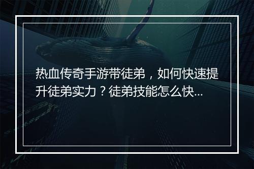 热血传奇手游带徒弟，如何快速提升徒弟实力？徒弟技能怎么快速提升？