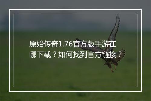 原始传奇1.76官方版手游在哪下载？如何找到官方链接？