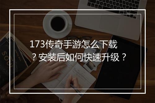 173传奇手游怎么下载？安装后如何快速升级？