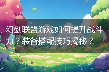 幻剑联盟游戏如何提升战斗力？装备搭配技巧揭秘？