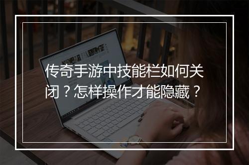 传奇手游中技能栏如何关闭？怎样操作才能隐藏？