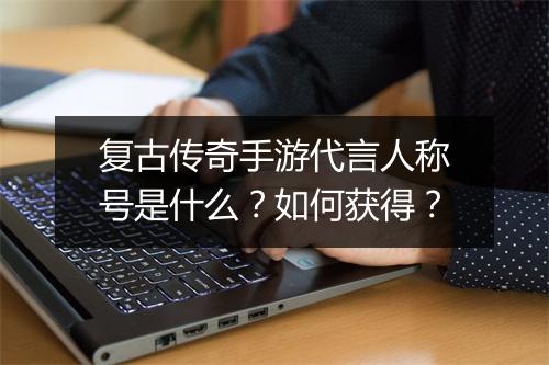复古传奇手游代言人称号是什么？如何获得？