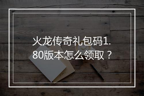 火龙传奇礼包码1.80版本怎么领取？