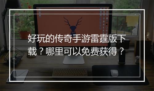 好玩的传奇手游雷霆版下载？哪里可以免费获得？