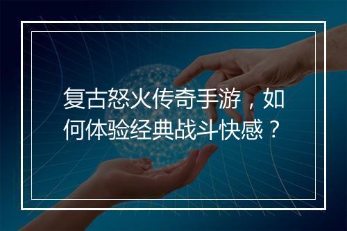 复古怒火传奇手游，如何体验经典战斗快感？