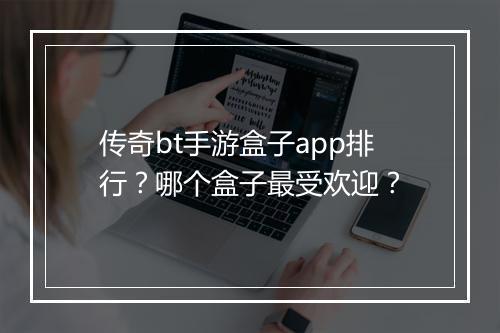 传奇bt手游盒子app排行？哪个盒子最受欢迎？