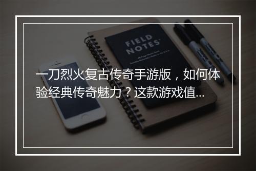 一刀烈火复古传奇手游版，如何体验经典传奇魅力？这款游戏值得玩吗？