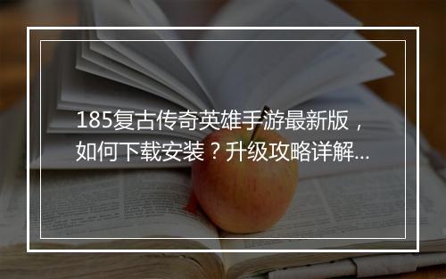 185复古传奇英雄手游最新版，如何下载安装？升级攻略详解？