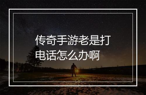 传奇手游老是打电话怎么办啊