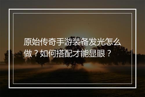 原始传奇手游装备发光怎么做？如何搭配才能显眼？