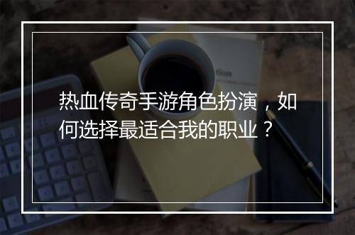 热血传奇手游角色扮演，如何选择最适合我的职业？