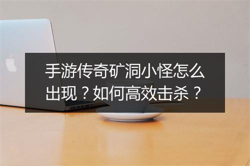 手游传奇矿洞小怪怎么出现？如何高效击杀？