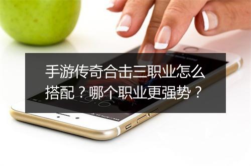 手游传奇合击三职业怎么搭配？哪个职业更强势？