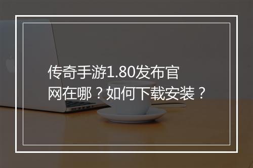 传奇手游1.80发布官网在哪？如何下载安装？