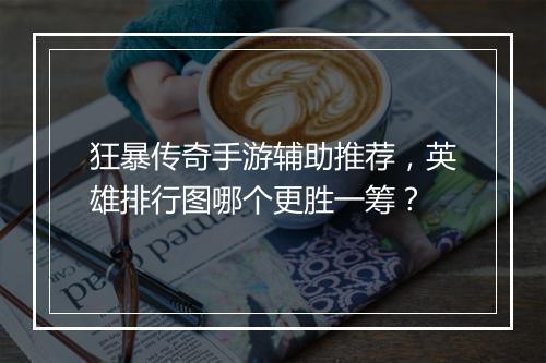 狂暴传奇手游辅助推荐，英雄排行图哪个更胜一筹？