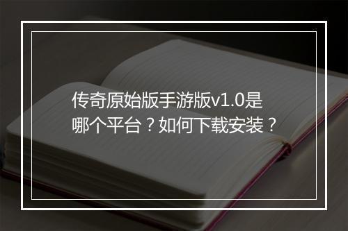 传奇原始版手游版v1.0是哪个平台？如何下载安装？