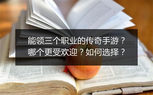 能领三个职业的传奇手游？哪个更受欢迎？如何选择？