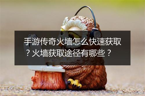 手游传奇火墙怎么快速获取？火墙获取途径有哪些？