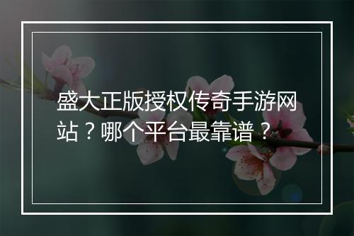 盛大正版授权传奇手游网站？哪个平台最靠谱？