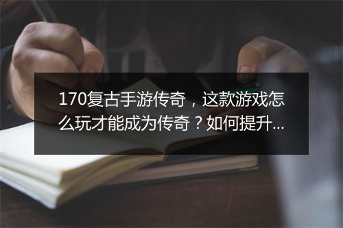 170复古手游传奇，这款游戏怎么玩才能成为传奇？如何提升战斗力？
