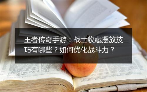 王者传奇手游：战士收藏摆放技巧有哪些？如何优化战斗力？