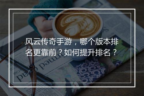 风云传奇手游，哪个版本排名更靠前？如何提升排名？