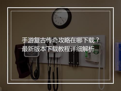 手游复古传奇攻略在哪下载？最新版本下载教程详细解析