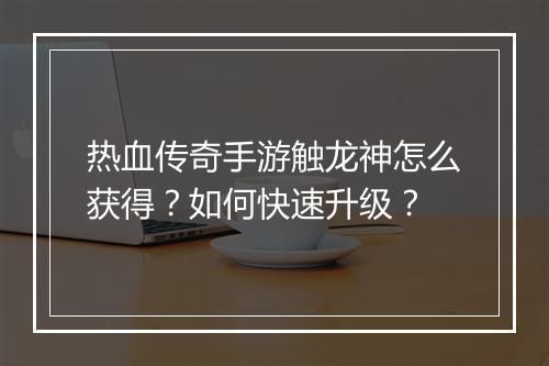 热血传奇手游触龙神怎么获得？如何快速升级？