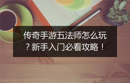 传奇手游五法师怎么玩？新手入门必看攻略！