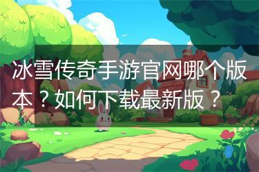 冰雪传奇手游官网哪个版本？如何下载最新版？