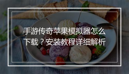 手游传奇苹果模拟器怎么下载？安装教程详细解析