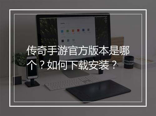 传奇手游官方版本是哪个？如何下载安装？