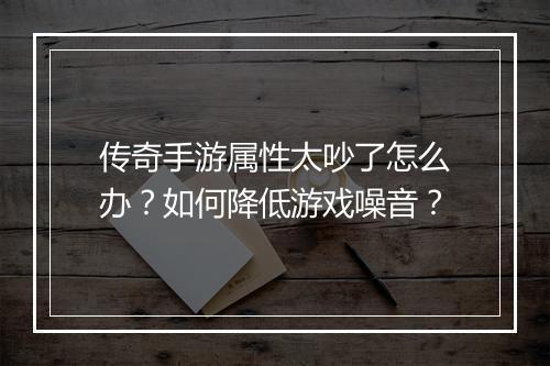 传奇手游属性太吵了怎么办？如何降低游戏噪音？