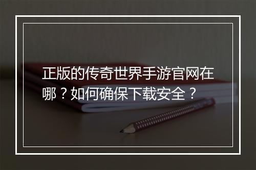 正版的传奇世界手游官网在哪？如何确保下载安全？