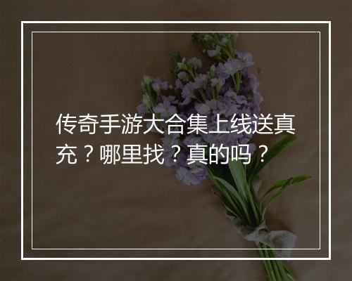 传奇手游大合集上线送真充？哪里找？真的吗？