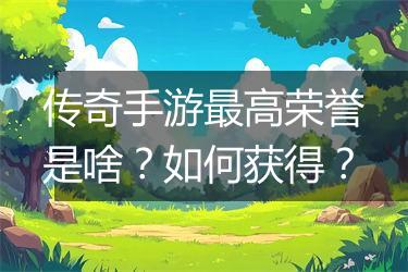 传奇手游最高荣誉是啥？如何获得？