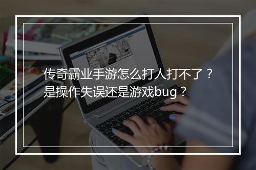 传奇霸业手游怎么打人打不了？是操作失误还是游戏bug？