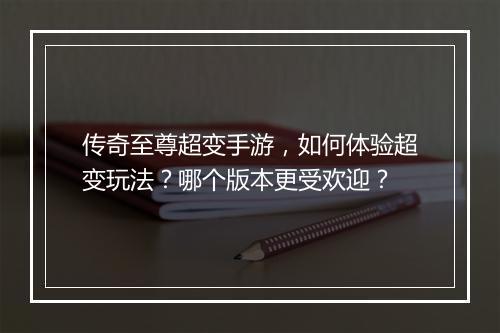 传奇至尊超变手游，如何体验超变玩法？哪个版本更受欢迎？