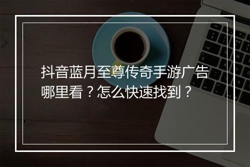 抖音蓝月至尊传奇手游广告哪里看？怎么快速找到？