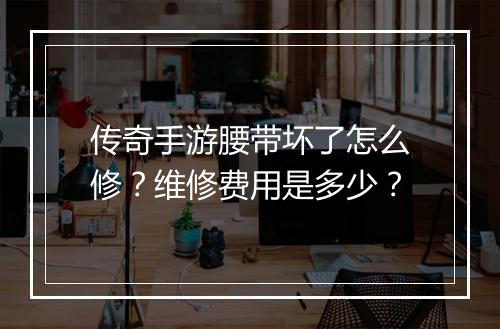 传奇手游腰带坏了怎么修？维修费用是多少？